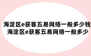 海淀区e获客五易网络一般多少钱 海淀区e获客五易网络一般多少钱